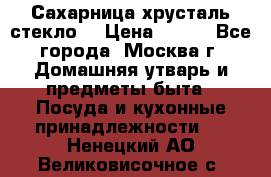 Сахарница хрусталь стекло  › Цена ­ 100 - Все города, Москва г. Домашняя утварь и предметы быта » Посуда и кухонные принадлежности   . Ненецкий АО,Великовисочное с.